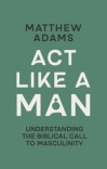 Act Like a Man -  Understanding the Biblical Call to Masculinity